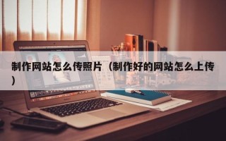 武义县制作网站怎么传照片（制作好的网站怎么上传）