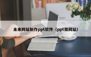 武义县未来网站制作ppt软件（ppt做网站）