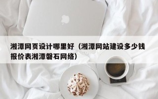 武义县湘潭网页设计哪里好（湘潭网站建设多少钱 报价表湘潭磐石网络）