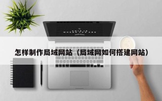 武义县怎样制作局域网站（局域网如何搭建网站）