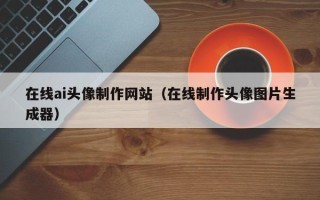 武义县在线ai头像制作网站（在线制作头像图片生成器）