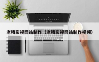 武义县老猪影视网站制作（老猪影视网站制作视频）