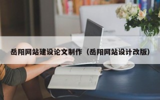 武义县岳阳网站建设论文制作（岳阳网站设计改版）