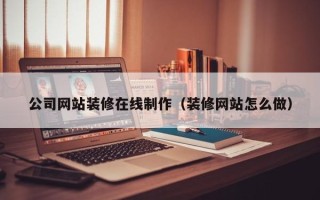 武义县公司网站装修在线制作（装修网站怎么做）