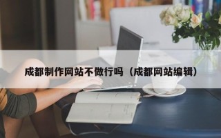 武义县成都制作网站不做行吗（成都网站编辑）