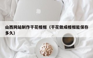 武义县山西网站制作干花相框（干花做成相框能保存多久）