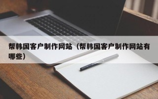 武义县帮韩国客户制作网站（帮韩国客户制作网站有哪些）